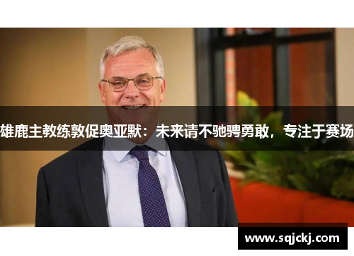 雄鹿主教练敦促奥亚默：未来请不驰骋勇敢，专注于赛场