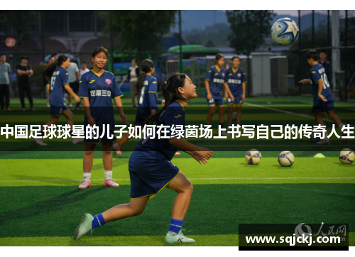 中国足球球星的儿子如何在绿茵场上书写自己的传奇人生