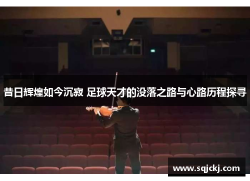 昔日辉煌如今沉寂 足球天才的没落之路与心路历程探寻