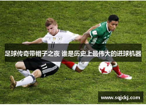 足球传奇带帽子之夜 谁是历史上最伟大的进球机器