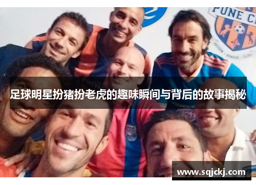 足球明星扮猪扮老虎的趣味瞬间与背后的故事揭秘