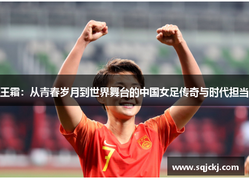 王霜：从青春岁月到世界舞台的中国女足传奇与时代担当