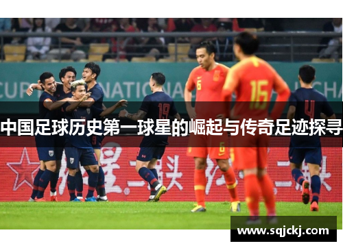 中国足球历史第一球星的崛起与传奇足迹探寻