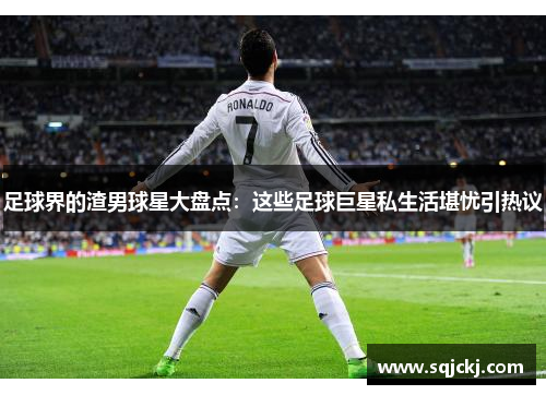 足球界的渣男球星大盘点：这些足球巨星私生活堪忧引热议