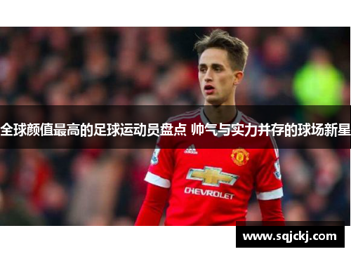 全球颜值最高的足球运动员盘点 帅气与实力并存的球场新星
