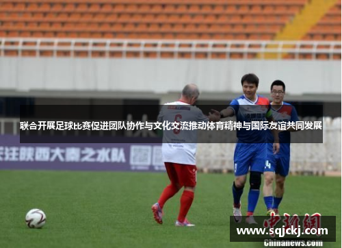 联合开展足球比赛促进团队协作与文化交流推动体育精神与国际友谊共同发展