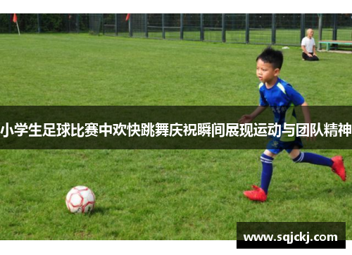 小学生足球比赛中欢快跳舞庆祝瞬间展现运动与团队精神