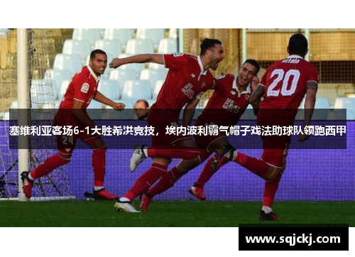 塞维利亚客场6-1大胜希洪竞技，埃内波利霸气帽子戏法助球队领跑西甲