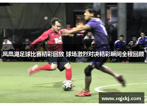 凤凰湖足球比赛精彩回放 球场激烈对决精彩瞬间全程回顾